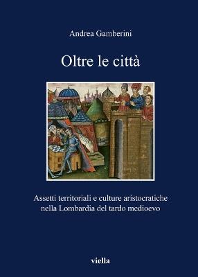 Oltre le città. Assetti territoriali e culturale aristocratiche nella Lombardia del tardo Medioevo - Andrea Gamberini - copertina