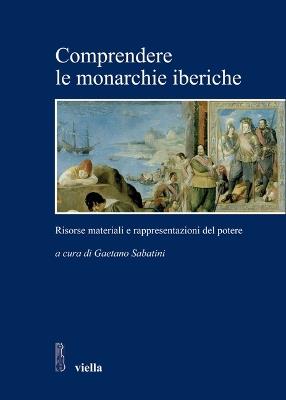 Comprendere le monarchie iberiche. Risorse materiali e rappresentazioni del potere - copertina
