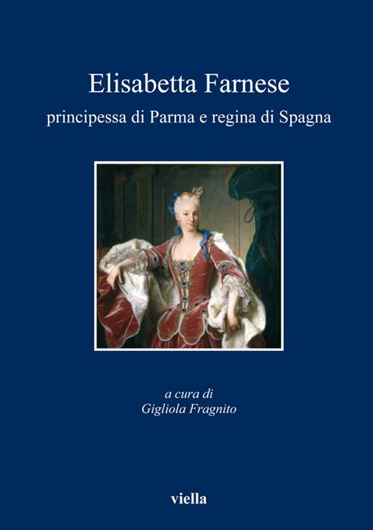 Elisabetta Farnese. Principessa di Parma e regina di Spagna. Atti del Convegno internazionale fi studi (Parma, 2-4 ottobre 2008) - Gigliola Fragnito - ebook