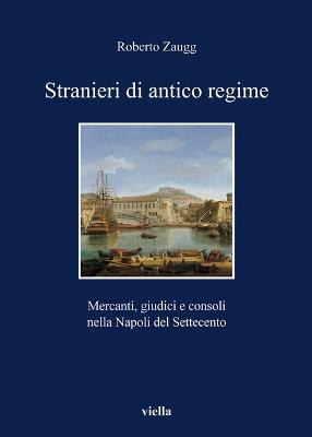 Stranieri di antico regime. Mercanti, giudici e consoli nella Napoli del Settecento - copertina