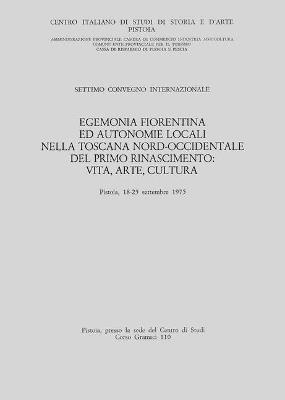 Egemonia fiorentina ed autonomie locali nella Toscana nord-occidentale del primo Rinascimento. Vita, arte, cultura. Atti del 7° Convegno internazionale di studi... - copertina