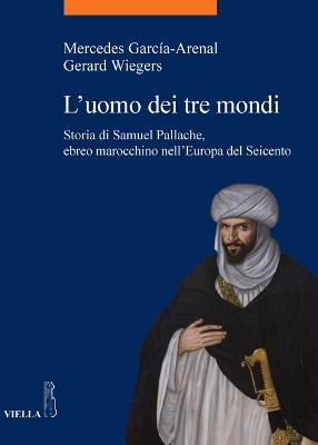 L' uomo dei tre mondi. Storia di Samuel Pallache, ebreo marocchino nell'Europa del Seicento - Mercedes García-Arenal,Gerard Wiegers - copertina