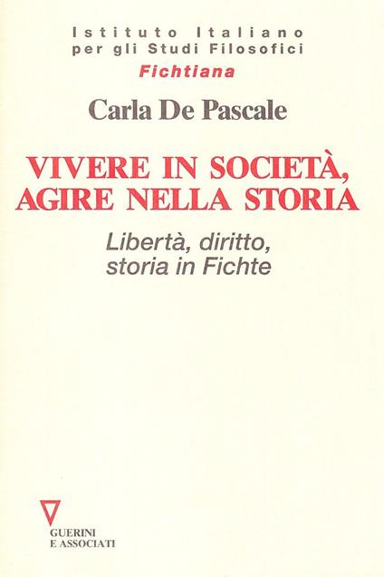 Vivere in società, agire nella storia. Libertà, diritto, storia in Fichte - Carla De Pascale - copertina