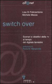 Switch over. Scenari e obiettivi della TV al tempo del digitale terrestre - Lisa Di Feliciantonio,Michele Mezza - copertina