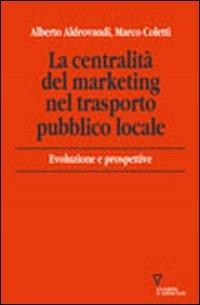 La centralità del marketing nel trasporto pubblico locale. Evoluzioni e prospettive - Alberto Aldrovandi,Marco Coletti - copertina