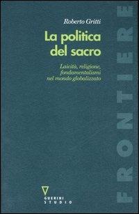 La politica del sacro. Laicità, religione, fondamentalismi nel mondo globalizzato - Roberto Gritti - copertina