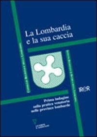 La Lombardia e la sua caccia. Prima indagine sulla pratica venatoria nelle province lombarde - copertina