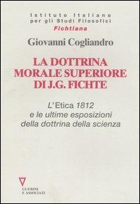 La dottrina morale superiore di J. G. Fichte. L' Etica 1812 e le ultime esposizioni della dottrina della scienza - Giovanni Cogliandro - copertina