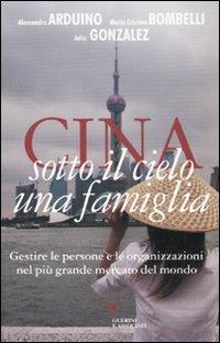 Cina. Sotto il cielo una famiglia. Gestire le persone e le organizzazioni nel più grande mercato del mondo - Alessandro Arduino,Maria Cristina Bombelli,Julio Gonzalez - copertina