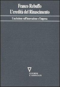 L'eredità del Rinascimento. Una lezione sull'innovazione e l'impresa - Franco Rebuffo - copertina