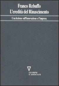 L' eredità del Rinascimento. Una lezione sull'innovazione e l'impresa - Franco Rebuffo - copertina