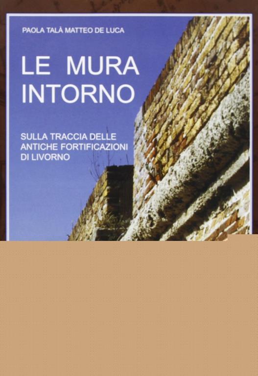 Le mura intorno. Sulla traccia delle antiche fortificazioni di Livorno - Paola Talà,Matteo De Luca - copertina