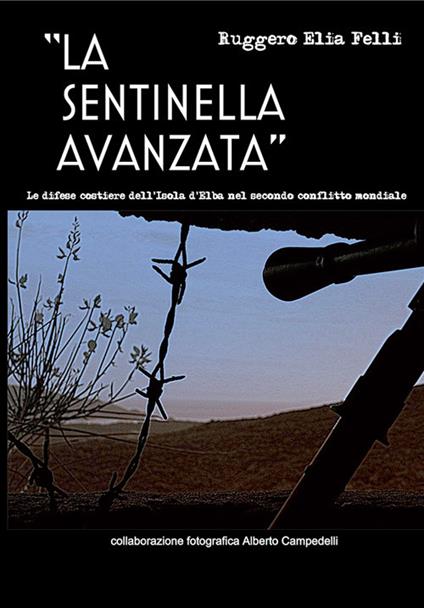 La sentinella avanzata. Le difese costiere dell'isola d'Elba nel secondo conflitto mondiale - Ruggero E. Felli - copertina