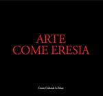 Arte come eresia. Catalogo della mostra (Andria, 30 novembre 2014-31 gennaio 2015). Ediz. illustrata