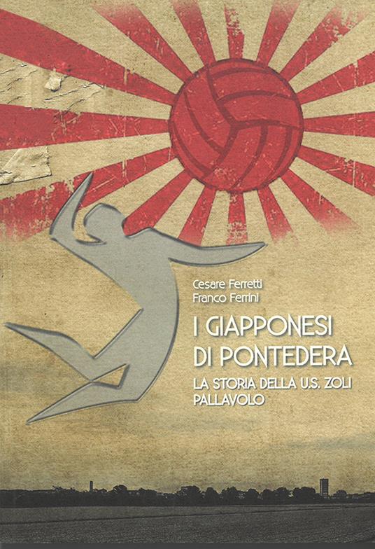 I giapponesi di Pontedera. La storia della U.S. Zoli pallavolo - Cesare Ferretti,Franco Ferrini - copertina