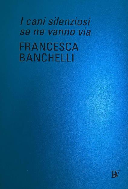 Francesca Banchelli. I cani silenziosi se ne vanno via. Ediz. italiana e inglese - copertina