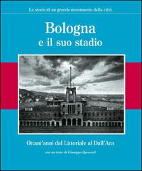 Bologna e il suo stadio. Ottant'anni dal Littoriale al Dall'Ara. La storia di un grande monumento della città - copertina