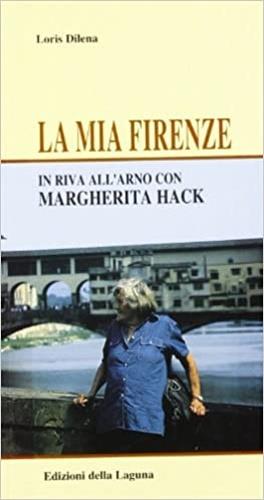 La mia Firenze. In riva all'Arno con Margherita Hack - Loris Dilena,Margherita Hack - copertina