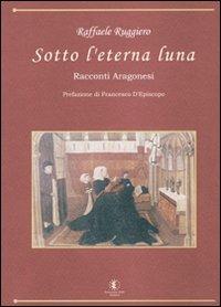 Sotto l'eterna luna. Racconti aragonesi - Raffaele Ruggiero - copertina