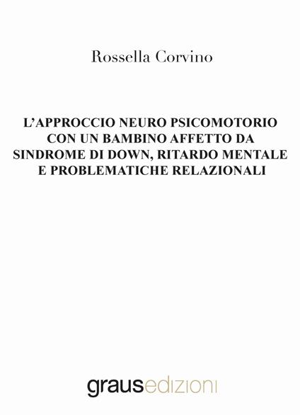 L'approccio neuro psicomotorio con un bambino affetto da Sindrome di Down, ritardo mentale e problematiche relazionali - Rossella Corvino - copertina
