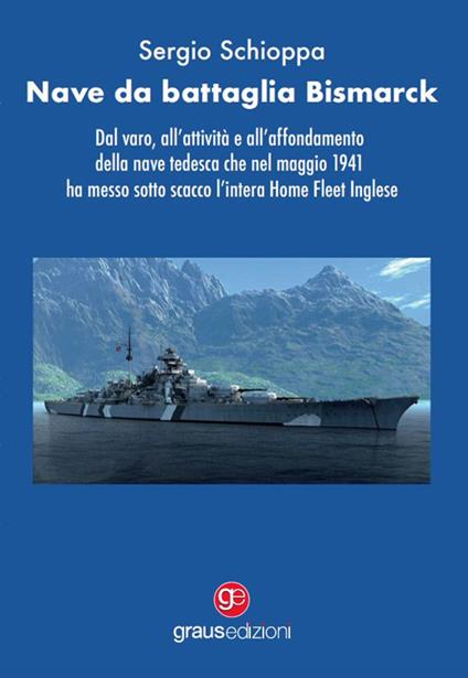 Nave da battaglia Bismarck. Dal varo, all'attività e all'affondamento della nave tedesca che nel maggio 1941 ha messo sotto scacco l'intera Home Fleet Inglese - Sergio Schioppa - copertina