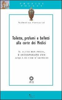 Toilette, profumi e belletti alla corte dei Medici. Il tutto ben pesto, e incorporato con acqua di fior d'arancio - Valentina Fornaciai - copertina