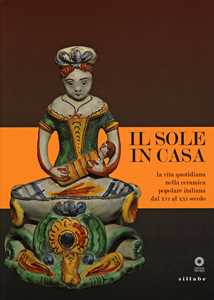 Il sole in casa. La vita quotidiana nella ceramica popolare italian...