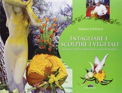 Intagliare e scolpire i vegetali. Manuale d'arte coreografica gastronomica - Mario Lippolis - copertina