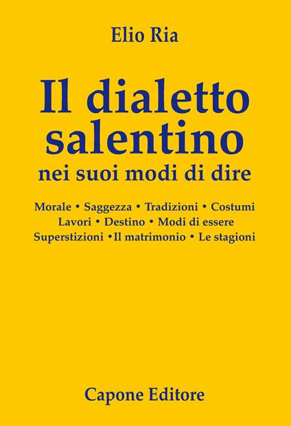 Il dialetto salentino nei suoi modi di dire. Morale. Saggezza. Tradizioni. Costumi. Lavori. Destino. Modi d’essere. Superstizioni. Il matrimonio. Le stagioni - Elio Ria - copertina