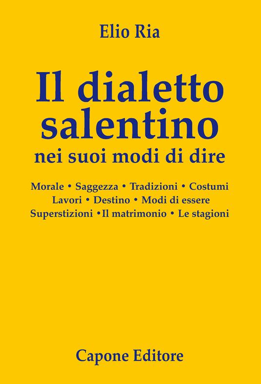 Il dialetto salentino nei suoi modi di dire. Morale. Saggezza. Tradizioni. Costumi. Lavori. Destino. Modi d’essere. Superstizioni. Il matrimonio. Le stagioni - Elio Ria - copertina