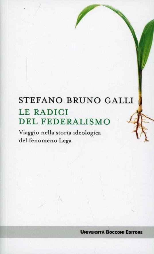 Le radici del federalismo. Viaggio nella storia ideologica del fenomeno Lega - Stefano Bruno Galli - copertina