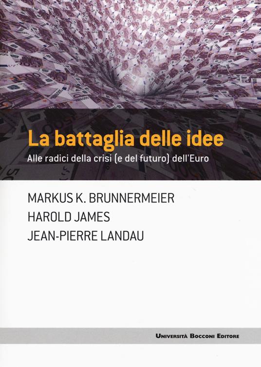 La battaglia delle idee. Alle radici della crisi (e del futuro) dell'euro - Markus K. Brunnermeier,Harold James,Jean-Pierre Landau - copertina