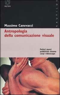 Antropologia della comunicazione visuale. Feticci, merci, pubblicità, cinema, corpi, videoscape - Massimo Canevacci - copertina