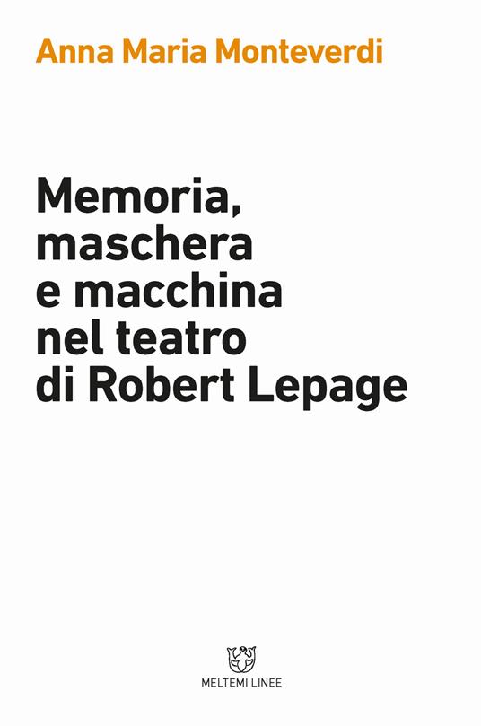 Memoria, maschera e macchina nel teatro di Robert Lepage - Anna Maria Monteverdi - copertina