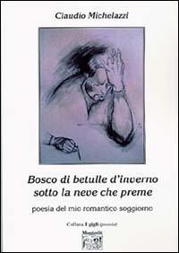 Bosco di betulle d'inverno sotto la neve che preme. Poesia del mio romantico soggiorno - Claudio Michelazzi - copertina