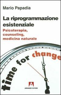 La riprogrammazione esistenziale. Psicoterapia, counseling, medicina naturale - Mario Papadia - copertina