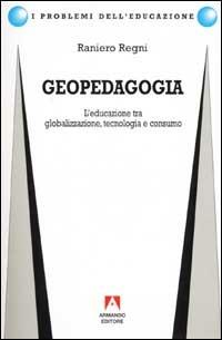 Geopedagogia. L'educazione tra globalizzazione, tecnologia e consumo - Raniero Regni - copertina