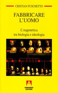 Fabbricare l'uomo. L'eugenetica tra biologia e ideologia - Cristian Fuschetto - copertina