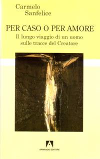 Per caso o per amore. Il lungo viaggio di un uomo sulle tracce del creatore - Carmelo Sanfelice - copertina