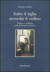 Sotto il tiglio accordai il violino. Violino e violinisti nella letteratura tedesca - Artemio Focher - copertina