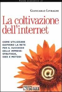 La coltivazione dell'Internet. Come utilizzare davvero la rete per il successo delle imprese: strategie, idee e metodi - Giancarlo Livraghi - copertina
