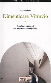 Dimenticare Vitruvio. Temi, figure e paesaggi dell'architettura contemporanea - Fulvio Irace - copertina