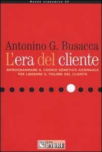 L' era del cliente. Riprogrammare il codice genetico aziendale per liberare il valore del cliente - Antonino G. Busacca - copertina