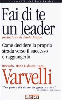 Fai di te un leader. Come decidere la propria strada verso il successo e raggiungerlo - Luca Varvelli,M. Ludovica Varvelli,Riccardo Varvelli - copertina