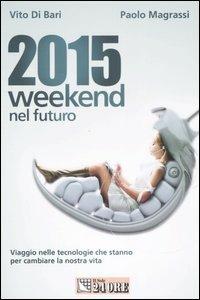 2015 weekend nel futuro. Viaggio nelle tecnologie che stanno per cambiare la nostra vita - Vito Di Bari,Paolo Magrassi - copertina