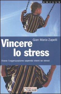 Vincere lo stress. Vivere l'organizzazione sapendo vivere se stessi - Gian Maria Zapelli - copertina