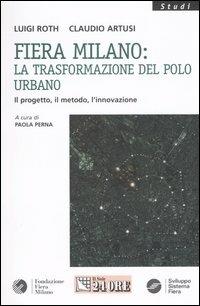 Fiera Milano: la trasformazione del polo urbano. Il progetto, il metodo, l'innovazione - Luigi Roth,Claudio Artusi - copertina