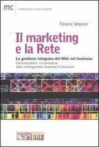 Il marketing e la Rete. La gestione integrata del Web nel business. Comunicazione, e-commerce, sales management, business to business - Tiziano Vescovi - copertina