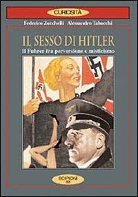 Il sesso di Hitler. Il führer tra perversione e misticismo - Federico Zucchelli,Alessandro Tabacchi - copertina