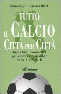 Tutto il calcio città per città. Guida turistico-sportiva per chi tifa con passione. Serie A e serie B - Silvio Lugli,Gianluca Ricci - copertina